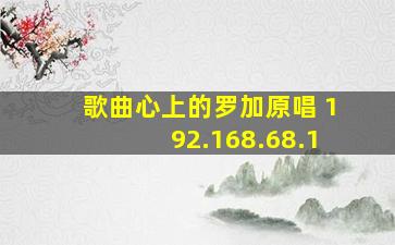 歌曲心上的罗加原唱 192.168.68.1